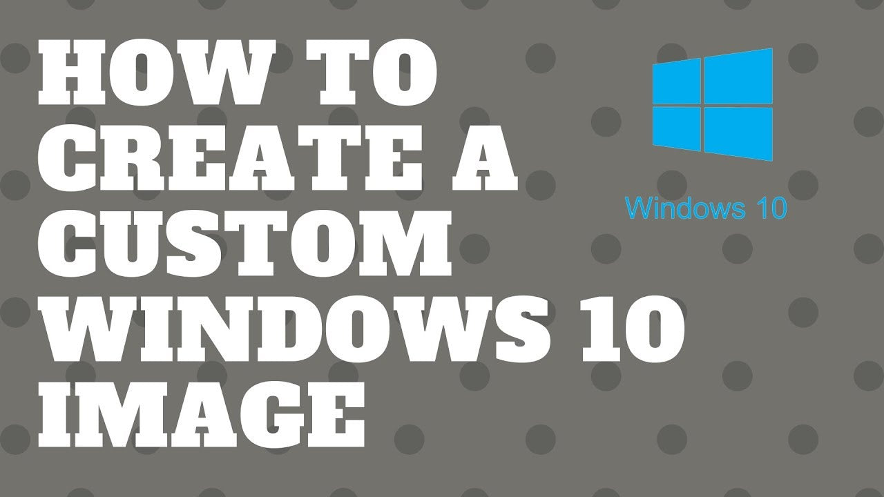 How to Create a Custom Windows 10 Image for Deployment?